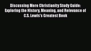 Discussing Mere Christianity Study Guide: Exploring the History Meaning and Relevance of C.S.
