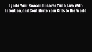 Ignite Your Beacon Uncover Truth Live With Intention and Contribute Your Gifts to the World