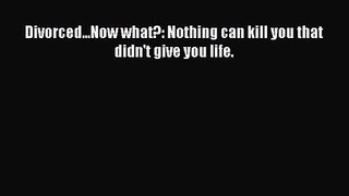 Divorced...Now what?: Nothing can kill you that didn't give you life. [PDF Download] Online