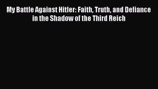 My Battle Against Hitler: Faith Truth and Defiance in the Shadow of the Third Reich [Read]