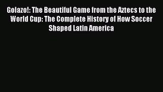Golazo!: The Beautiful Game from the Aztecs to the World Cup: The Complete History of How Soccer