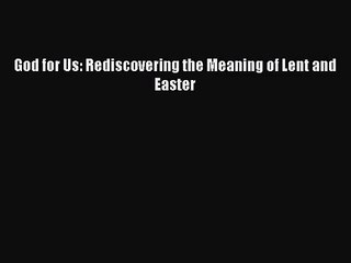 [PDF Download] God for Us: Rediscovering the Meaning of Lent and Easter [Download] Online