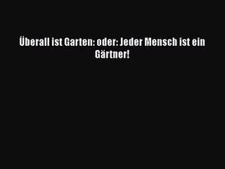 Überall ist Garten: oder: Jeder Mensch ist ein Gärtner! PDF Download kostenlos