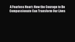 [PDF Download] A Fearless Heart: How the Courage to Be Compassionate Can Transform Our Lives