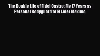 [PDF Download] The Double Life of Fidel Castro: My 17 Years as Personal Bodyguard to El Lider