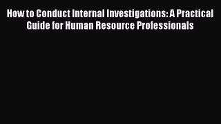 [PDF Download] How to Conduct Internal Investigations: A Practical Guide for Human Resource