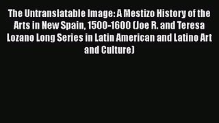 PDF Download The Untranslatable Image: A Mestizo History of the Arts in New Spain 1500-1600