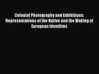 PDF Download Colonial Photography and Exhibitions: Representations of the Native and the Making