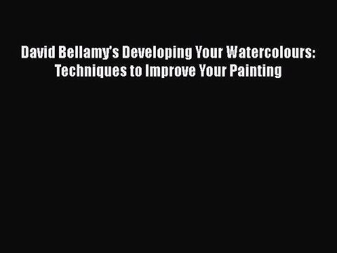 PDF Download David Bellamy's Developing Your Watercolours: Techniques to Improve Your Painting