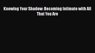 [PDF Download] Knowing Your Shadow: Becoming Intimate with All That You Are [Read] Full Ebook