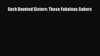Such Devoted Sisters: Those Fabulous Gabors [Read] Full Ebook