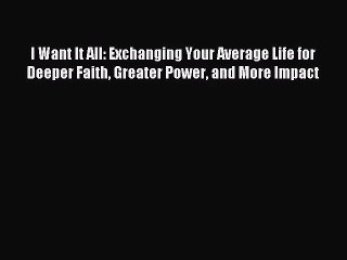 [PDF Download] I Want It All: Exchanging Your Average Life for Deeper Faith Greater Power and