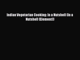 [PDF Download] Indian Vegetarian Cooking: In a Nutshell (In a Nutshell (Element)) [PDF] Full