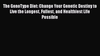 [PDF Download] The GenoType Diet: Change Your Genetic Destiny to Live the Longest Fullest and