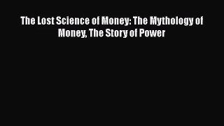 Read The Lost Science of Money: The Mythology of Money The Story of Power Ebook Online