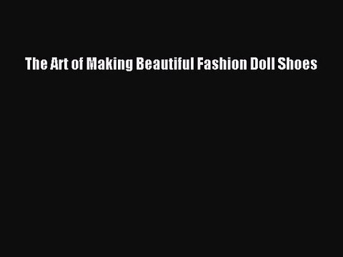 [PDF Download] The Art of Making Beautiful Fashion Doll Shoes [PDF] Online