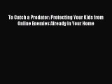 [PDF Download] To Catch a Predator: Protecting Your Kids from Online Enemies Already in Your
