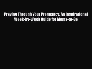 [PDF Download] Praying Through Your Pregnancy: An Inspirational Week-by-Week Guide for Moms-to-Be