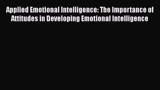 Download Applied Emotional Intelligence: The Importance of Attitudes in Developing Emotional