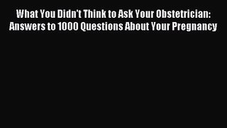 [PDF Download] What You Didn't Think to Ask Your Obstetrician: Answers to 1000 Questions About