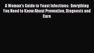 A Woman's Guide to Yeast Infections:  Everything You Need to Know About Prevention Diagnosis