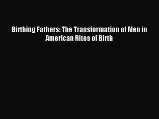 Birthing Fathers: The Transformation of Men in American Rites of Birth [Read] Online