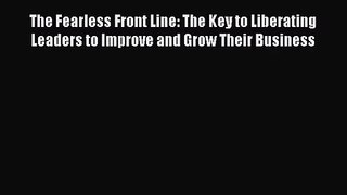 Download The Fearless Front Line: The Key to Liberating Leaders to Improve and Grow Their Business
