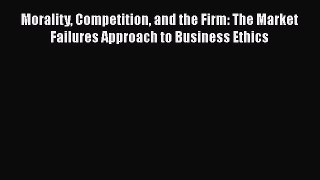 Read Morality Competition and the Firm: The Market Failures Approach to Business Ethics PDF