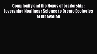 Read Complexity and the Nexus of Leadership: Leveraging Nonlinear Science to Create Ecologies