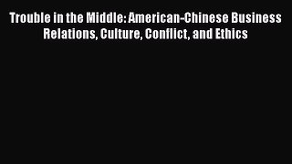 Download Trouble in the Middle: American-Chinese Business Relations Culture Conflict and Ethics