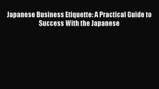 Read Japanese Business Etiquette: A Practical Guide to Success With the Japanese PDF Online