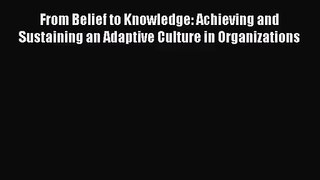 Download From Belief to Knowledge: Achieving and Sustaining an Adaptive Culture in Organizations