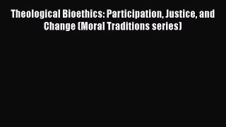 Download Theological Bioethics: Participation Justice and Change (Moral Traditions series)