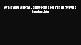 Read Achieving Ethical Competence for Public Service Leadership Ebook Free