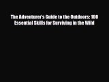 [PDF Download] The Adventurer's Guide to the Outdoors: 100 Essential Skills for Surviving in