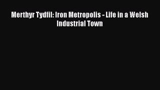 Read Merthyr Tydfil: Iron Metropolis - Life in a Welsh Industrial Town PDF Online