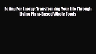 PDF Download Eating For Energy: Transforming Your Life Through Living Plant-Based Whole Foods