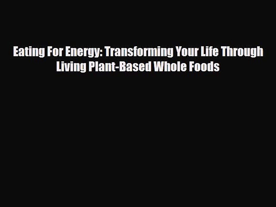 PDF Download Eating For Energy: Transforming Your Life Through Living Plant-Based Whole Foods