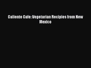 PDF Download Caliente Cafe: Vegetarian Recipies from New Mexico PDF Online