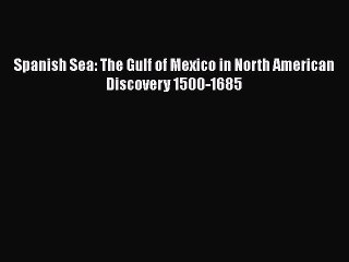 PDF Download Spanish Sea: The Gulf of Mexico in North American Discovery 1500-1685 Read Online