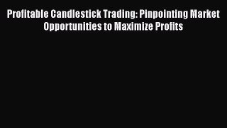 Download Profitable Candlestick Trading: Pinpointing Market Opportunities to Maximize Profits