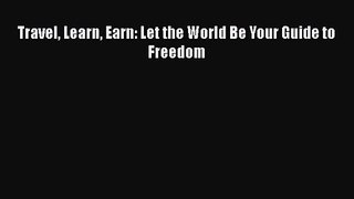 Travel Learn Earn: Let the World Be Your Guide to Freedom [Read] Online