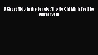 A Short Ride in the Jungle: The Ho Chi Minh Trail by Motorcycle [PDF] Full Ebook