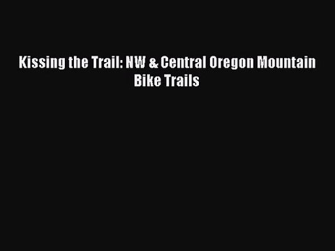 Kissing the Trail: NW & Central Oregon Mountain Bike Trails [PDF Download] Full Ebook