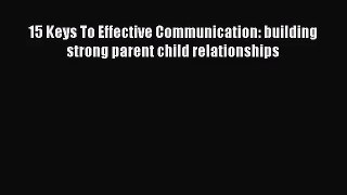 15 Keys To Effective Communication: building strong parent child relationships [PDF Download]