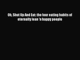 Oh Shut Up And Eat: the four eating habits of eternally lean 'n happy people [Read] Full Ebook