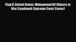 PDF Download Clay V. United States: Muhammad Ali Objects to War (Landmark Supreme Court Cases)