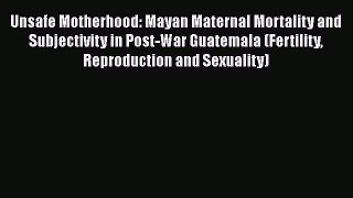 PDF Download Unsafe Motherhood: Mayan Maternal Mortality and Subjectivity in Post-War Guatemala