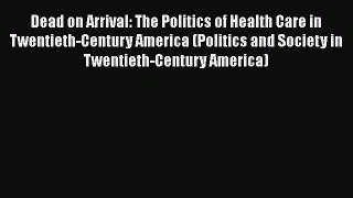 PDF Download Dead on Arrival: The Politics of Health Care in Twentieth-Century America (Politics