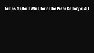 [PDF Download] James McNeill Whistler at the Freer Gallery of Art [Read] Online